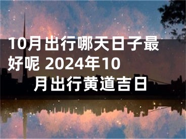10月出行哪天日子最好呢 2024年10月出行黄道吉日