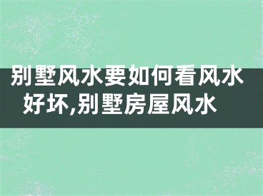 别墅风水要如何看风水好坏,别墅房屋风水