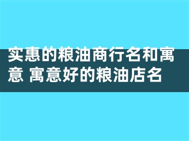 实惠的粮油商行名和寓意 寓意好的粮油店名