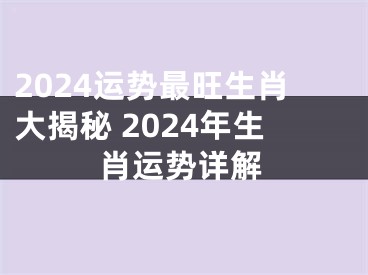 2024运势最旺生肖大揭秘 2024年生肖运势详解