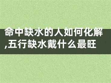 命中缺水的人如何化解,五行缺水戴什么最旺