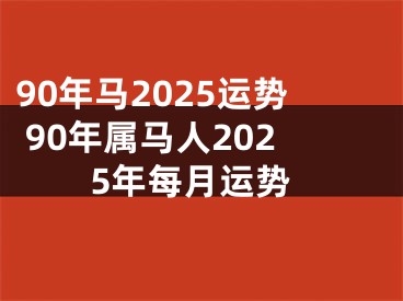 90年马2025运势 90年属马人2025年每月运势