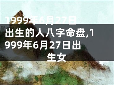 1999年6月27日出生的人八字命盘,1999年6月27日出生女