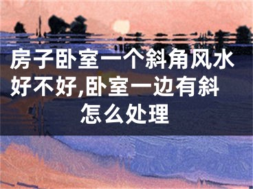 房子卧室一个斜角风水好不好,卧室一边有斜怎么处理