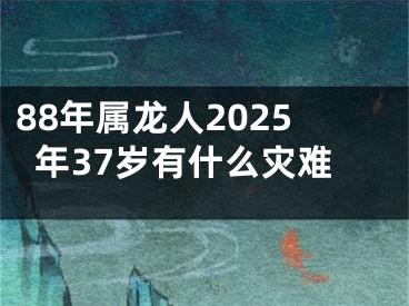 88年属龙人2025年37岁有什么灾难