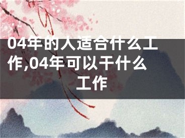 04年的人适合什么工作,04年可以干什么工作