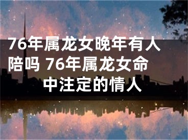 76年属龙女晚年有人陪吗 76年属龙女命中注定的情人