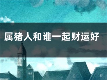 属猪人和谁一起财运好