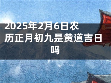 2025年2月6日农历正月初九是黄道吉日吗