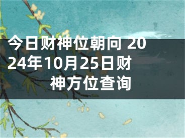 今日财神位朝向 2024年10月25日财神方位查询