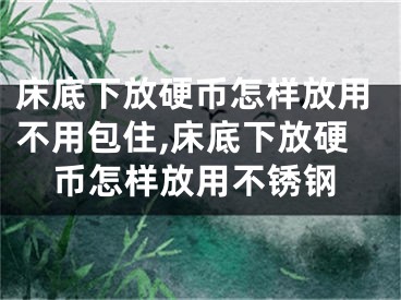 床底下放硬币怎样放用不用包住,床底下放硬币怎样放用不锈钢