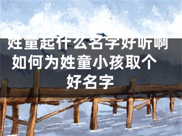 姓童起什么名字好听啊 如何为姓童小孩取个好名字
