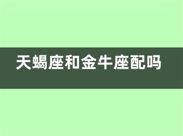 天蝎座和金牛座配吗