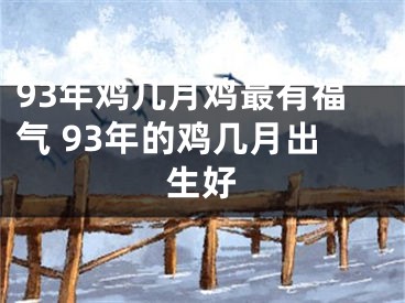 93年鸡几月鸡最有福气 93年的鸡几月出生好