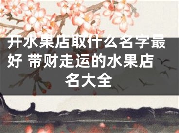 开水果店取什么名字最好 带财走运的水果店名大全