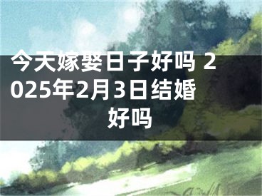 今天嫁娶日子好吗 2025年2月3日结婚好吗