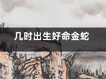 几时出生好命金蛇