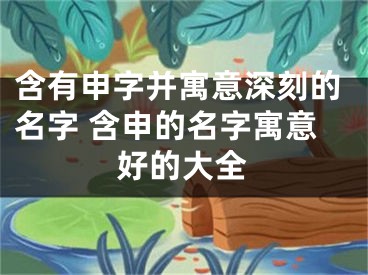 含有申字并寓意深刻的名字 含申的名字寓意好的大全