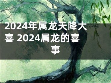 2024年属龙天降大喜 2024属龙的喜事