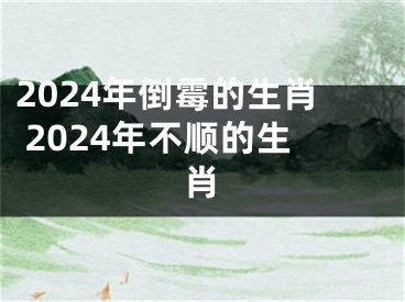 2024年倒霉的生肖 2024年不顺的生肖