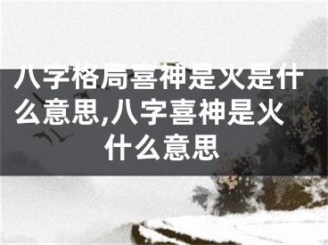 八字格局喜神是火是什么意思,八字喜神是火什么意思