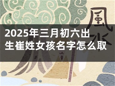 2025年三月初六出生崔姓女孩名字怎么取