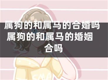 属狗的和属马的合婚吗 属狗的和属马的婚姻合吗