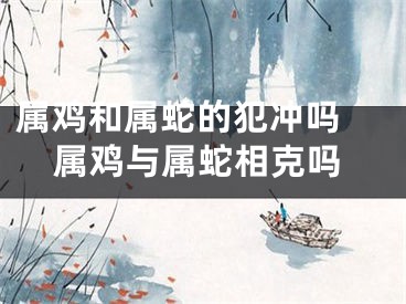 属鸡和属蛇的犯冲吗 属鸡与属蛇相克吗