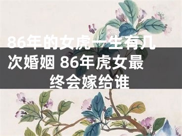 86年的女虎一生有几次婚姻 86年虎女最终会嫁给谁