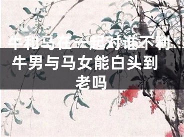 牛和马在一起对谁不利 牛男与马女能白头到老吗