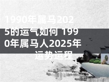 1990年属马2025的运气如何 1990年属马人2025年运势运程