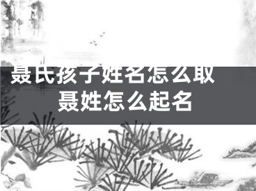 聂氏孩子姓名怎么取 聂姓怎么起名