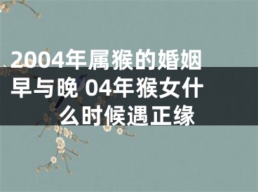 2004年属猴的婚姻早与晚 04年猴女什么时候遇正缘