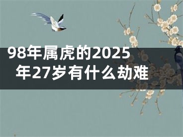98年属虎的2025年27岁有什么劫难