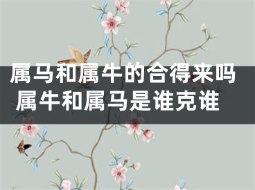 属马和属牛的合得来吗 属牛和属马是谁克谁