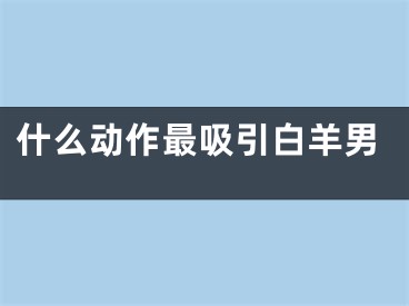 什么动作最吸引白羊男