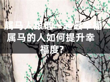 属马人跟谁一起最幸福 属马的人如何提升幸福度?