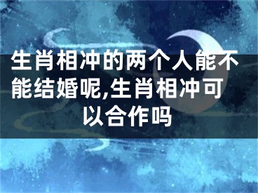 生肖相冲的两个人能不能结婚呢,生肖相冲可以合作吗