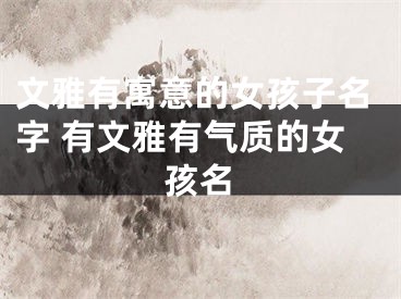 文雅有寓意的女孩子名字 有文雅有气质的女孩名