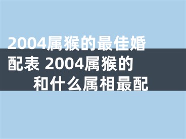 2004属猴的最佳婚配表 2004属猴的和什么属相最配