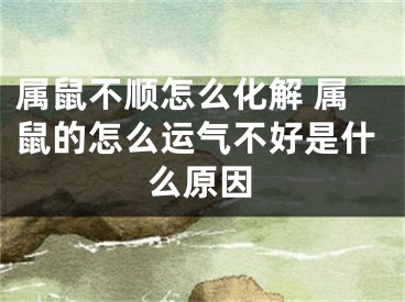 属鼠不顺怎么化解 属鼠的怎么运气不好是什么原因