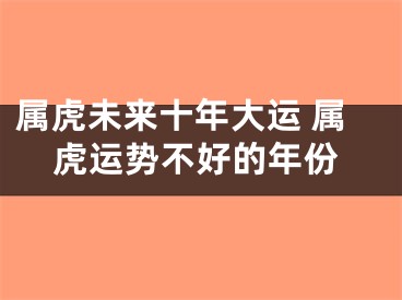属虎未来十年大运 属虎运势不好的年份