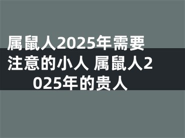属鼠人2025年需要注意的小人 属鼠人2025年的贵人