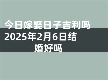 今日嫁娶日子吉利吗 2025年2月6日结婚好吗 
