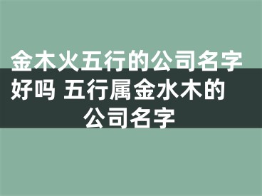 金木火五行的公司名字好吗 五行属金水木的公司名字