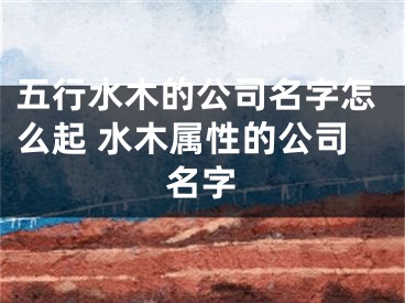 五行水木的公司名字怎么起 水木属性的公司名字