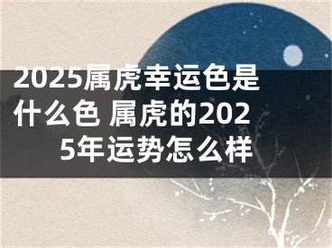 2025属虎幸运色是什么色 属虎的2025年运势怎么样