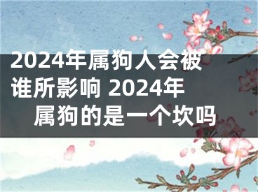 2024年属狗人会被谁所影响 2024年属狗的是一个坎吗