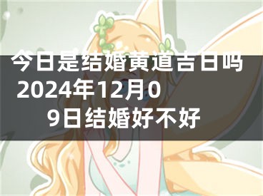 今日是结婚黄道吉日吗 2024年12月09日结婚好不好