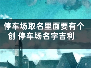 停车场取名里面要有个创 停车场名字吉利